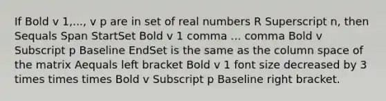 If Bold v 1,..., v p are in set of real numbers R Superscript n​, then Sequals Span StartSet Bold v 1 comma ... comma Bold v Subscript p Baseline EndSet is the same as the column space of the matrix Aequals left bracket Bold v 1 font size decreased by 3 times times times Bold v Subscript p Baseline right bracket.