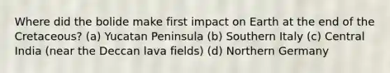 Where did the bolide make first impact on Earth at the end of the Cretaceous? (a) Yucatan Peninsula (b) Southern Italy (c) Central India (near the Deccan lava fields) (d) Northern Germany