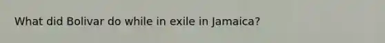 What did Bolivar do while in exile in Jamaica?