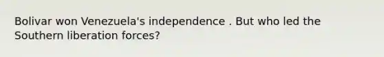 Bolivar won Venezuela's independence . But who led the Southern liberation forces?