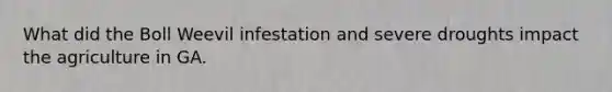 What did the Boll Weevil infestation and severe droughts impact the agriculture in GA.