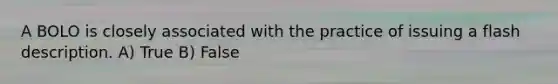 A BOLO is closely associated with the practice of issuing a flash description. A) True B) False