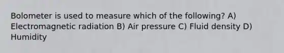 Bolometer is used to measure which of the following? A) Electromagnetic radiation B) Air pressure C) Fluid density D) Humidity