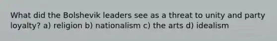 What did the Bolshevik leaders see as a threat to unity and party loyalty? a) religion b) nationalism c) the arts d) idealism