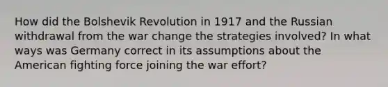 How did the Bolshevik Revolution in 1917 and the Russian withdrawal from the war change the strategies involved? In what ways was Germany correct in its assumptions about the American fighting force joining the war effort?