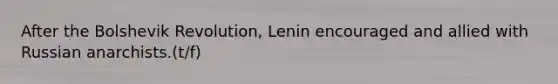 After the Bolshevik Revolution, Lenin encouraged and allied with Russian anarchists.(t/f)