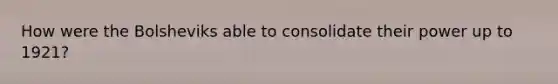 How were the Bolsheviks able to consolidate their power up to 1921?