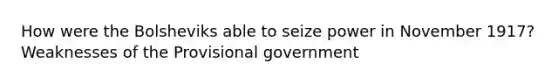 How were the Bolsheviks able to seize power in November 1917? Weaknesses of the Provisional government