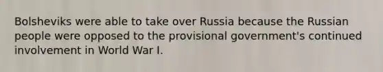 Bolsheviks were able to take over Russia because the Russian people were opposed to the provisional government's continued involvement in World War I.