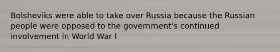 Bolsheviks were able to take over Russia because the Russian people were opposed to the government's continued involvement in World War I