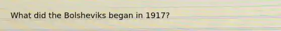 What did the Bolsheviks began in 1917?