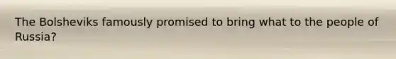 The Bolsheviks famously promised to bring what to the people of Russia?