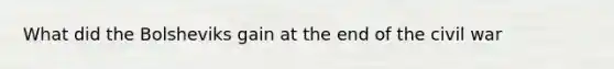 What did the Bolsheviks gain at the end of the civil war