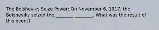The Bolsheviks Seize Power: On November 6, 1917, the Bolsheviks seized the ________ ________. What was the result of this event?