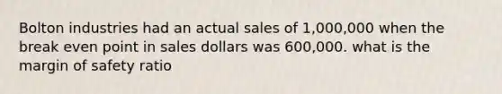 Bolton industries had an actual sales of 1,000,000 when the break even point in sales dollars was 600,000. what is the margin of safety ratio