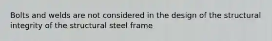 Bolts and welds are not considered in the design of the structural integrity of the structural steel frame