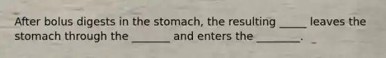 After bolus digests in the stomach, the resulting _____ leaves the stomach through the _______ and enters the ________.