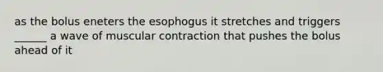 as the bolus eneters the esophogus it stretches and triggers ______ a wave of muscular contraction that pushes the bolus ahead of it