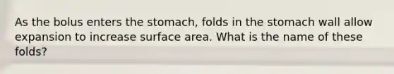 As the bolus enters the stomach, folds in the stomach wall allow expansion to increase surface area. What is the name of these folds?