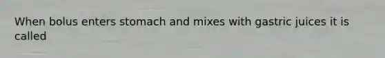 When bolus enters stomach and mixes with gastric juices it is called