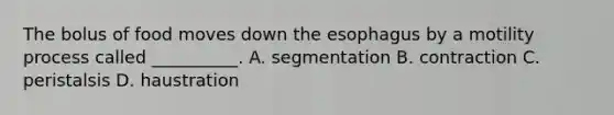 The bolus of food moves down the esophagus by a motility process called __________. A. segmentation B. contraction C. peristalsis D. haustration