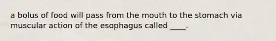 a bolus of food will pass from <a href='https://www.questionai.com/knowledge/krBoWYDU6j-the-mouth' class='anchor-knowledge'>the mouth</a> to the stomach via muscular action of <a href='https://www.questionai.com/knowledge/kSjVhaa9qF-the-esophagus' class='anchor-knowledge'>the esophagus</a> called ____.