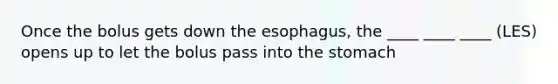 Once the bolus gets down the esophagus, the ____ ____ ____ (LES) opens up to let the bolus pass into the stomach