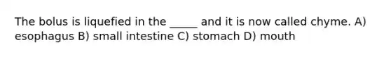 The bolus is liquefied in the _____ and it is now called chyme. A) esophagus B) small intestine C) stomach D) mouth