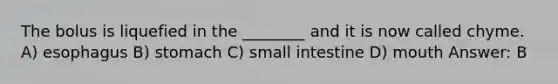 The bolus is liquefied in the ________ and it is now called chyme. A) esophagus B) stomach C) small intestine D) mouth Answer: B