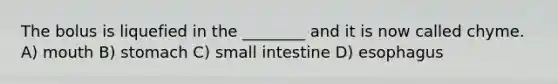 The bolus is liquefied in the ________ and it is now called chyme. A) mouth B) stomach C) small intestine D) esophagus