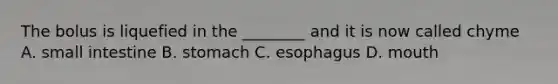 The bolus is liquefied in the ________ and it is now called chyme A. small intestine B. stomach C. esophagus D. mouth