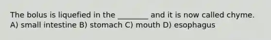 The bolus is liquefied in the ________ and it is now called chyme. A) small intestine B) stomach C) mouth D) esophagus