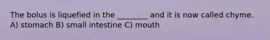 The bolus is liquefied in the ________ and it is now called chyme. A) stomach B) small intestine C) mouth