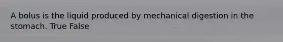 A bolus is the liquid produced by mechanical digestion in the stomach. True False