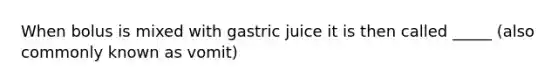 When bolus is mixed with gastric juice it is then called _____ (also commonly known as vomit)