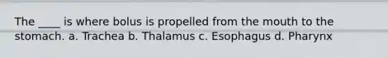 The ____ is where bolus is propelled from the mouth to the stomach. a. Trachea b. Thalamus c. Esophagus d. Pharynx