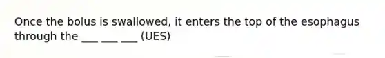 Once the bolus is swallowed, it enters the top of the esophagus through the ___ ___ ___ (UES)