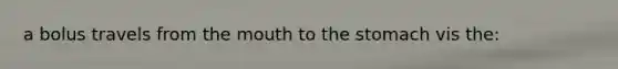 a bolus travels from the mouth to the stomach vis the: