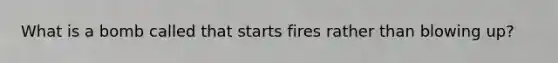 What is a bomb called that starts fires rather than blowing up?