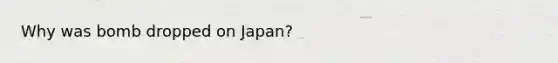 Why was bomb dropped on Japan?