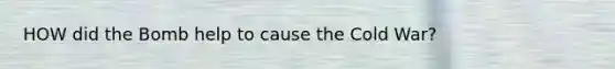 HOW did the Bomb help to cause the Cold War?