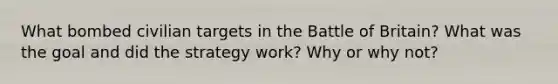 What bombed civilian targets in the Battle of Britain? What was the goal and did the strategy work? Why or why not?