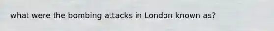 what were the bombing attacks in London known as?