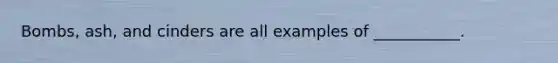 Bombs, ash, and cinders are all examples of ___________.