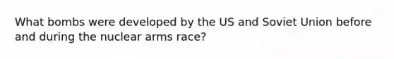 What bombs were developed by the US and Soviet Union before and during the nuclear arms race?