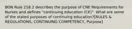 BON Rule 216.2 describes the purpose of CNE Requirements for Nurses and defines "continuing education (CE)". What are some of the stated purposes of continuing education?[RULES & REGULATIONS, CONTINUING COMPETENCY, Purpose]