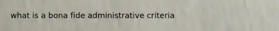 what is a bona fide administrative criteria