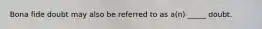 Bona fide doubt may also be referred to as a(n) _____ doubt.