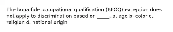 The bona fide occupational qualification (BFOQ) exception does not apply to discrimination based on _____. a. age b. color c. religion d. national origin