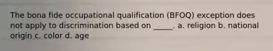 The bona fide occupational qualification (BFOQ) exception does not apply to discrimination based on _____. a. religion b. national origin c. color d. age